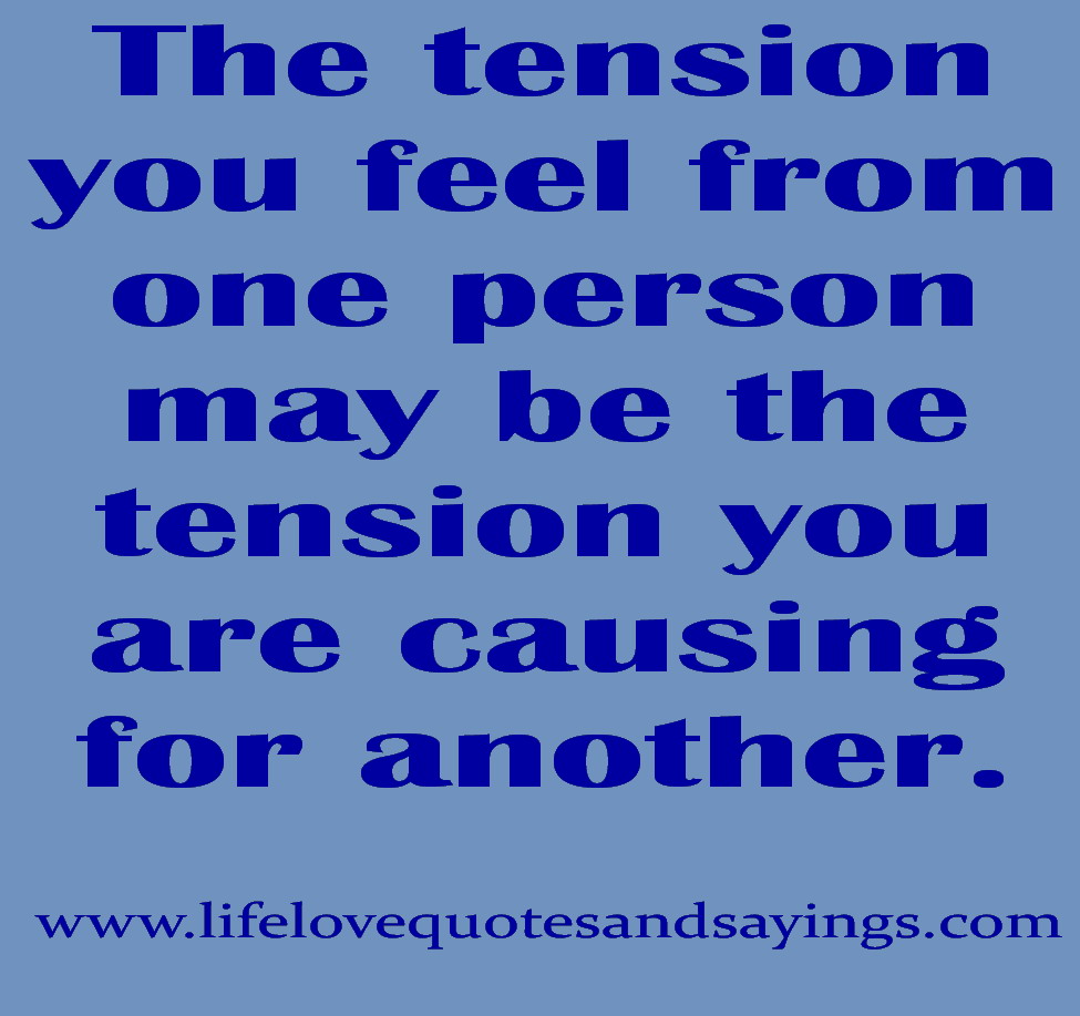 The tension you feel from one person may be the tension you are causing for another