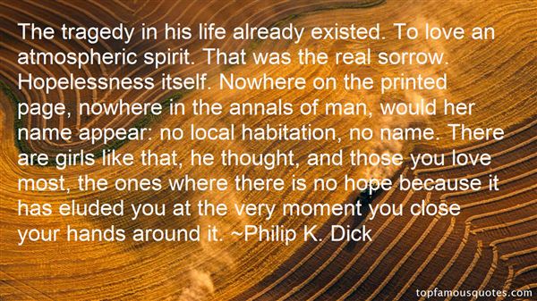 The tragedy in his life already existed. To love an atmospheric spirit. That was the real sorrow. Hopelessness itself. Nowhere on the printed page, nowhere in the annals... Phillip K. Dick
