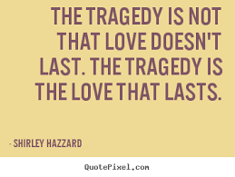 The tragedy is not that love doesn't last. The tragedy is the love that lasts. Shirley Hazzard