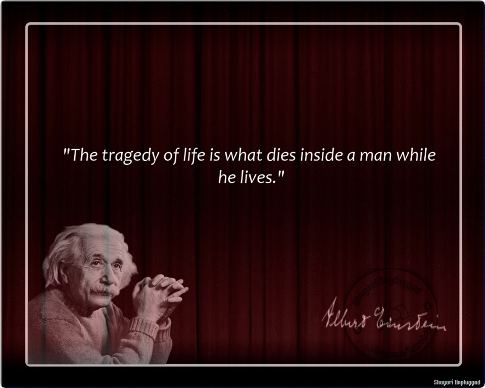 The tragedy of life is what dies inside a man while he lives. Albert Einstein