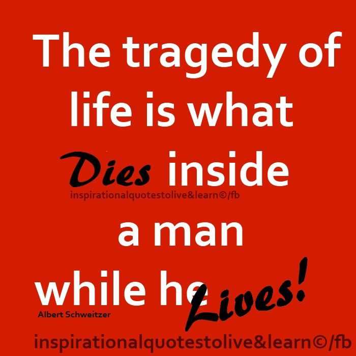 The tragedy of life is what dies inside a man while he lives. Albert Schweitzer