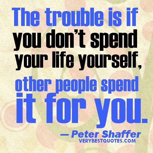 The trouble is if you don't spend your life yourself, other people spend it for you. Peter Shaffer