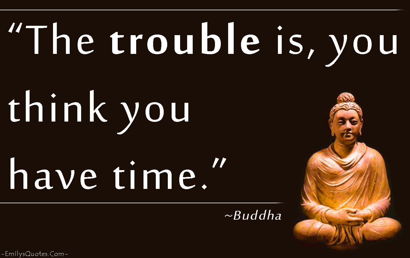 The trouble is you think you have time. Buddha