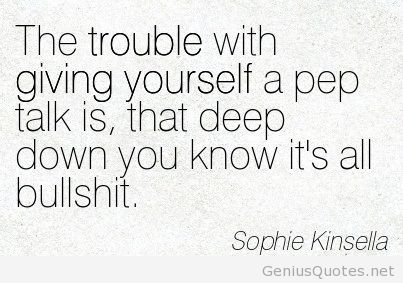 The trouble with giving yourself a pep talk is, that deep down you know it's all bullshit. Sophie Kinsella