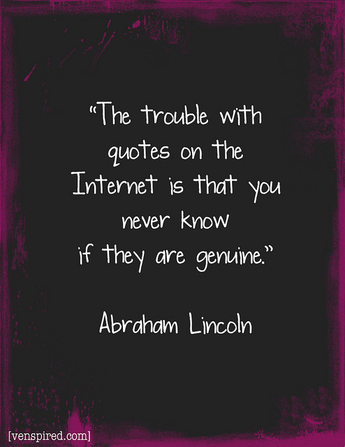 The trouble with quotes on the Internet is that you can never know if they are genuine. Abraham Lincoln