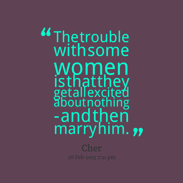 The trouble with some women is that they get all excited about nothing - and then marry him. Cher
