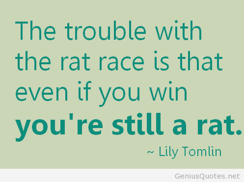 The trouble with the rat race is that even if you win, you're still a rat.  Lily Tomlin