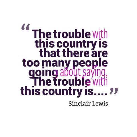 The trouble with this country is that there are too many people going about saying, 'The trouble with this country is. Sinclair Lewis