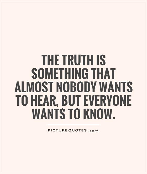 The truth is something that almost nobody wants to hear but everyone wants to know