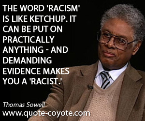 The word 'racism' is like ketchup. It can be put on practically anything - and demanding evidence makes you a 'racist. Thomas Sowell
