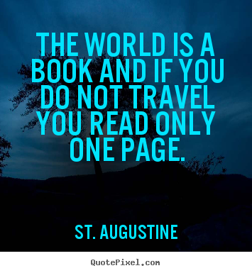 The world is a book, and those who do not travel read only a page. Saint Augustine