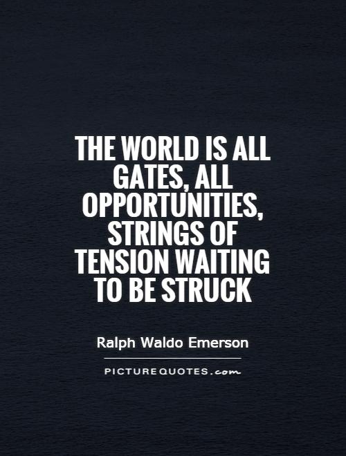 The world is all gates, all opportunities, strings of tension waiting to be struck. Ralph Waldo Emerson
