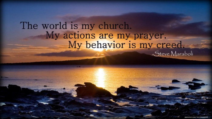 The world is my church. My actions are my prayer. My behavior is my creed. Steve Maraboli