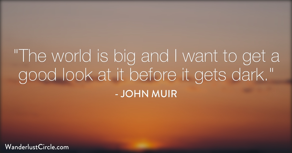 The world's big and I want to have a good look at it before it gets dark. John Muir