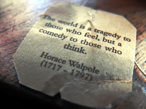 The world is a tragedy to those who feel, but a comedy to those who think. Horace Walpole