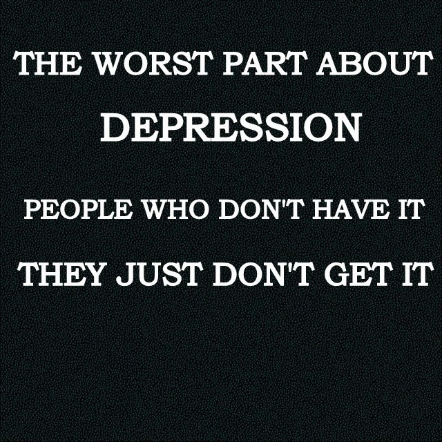 The worst part about depression is people who don't have it they just don't get it