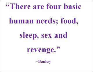 There are four basic human needs; food, sleep, sex and revenge. Banksy