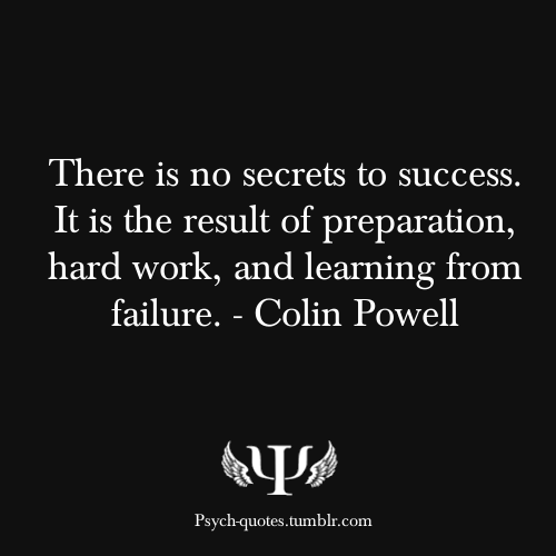 There are no secrets to success. It is the result of preparation, hard work and learning from failure. Colin Powell