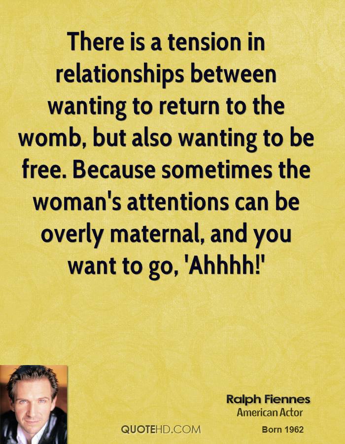 There is a tension in relationships between wanting to return to the womb, but also wanting to be free. Because sometimes the woman's ... Ralph Fiennes