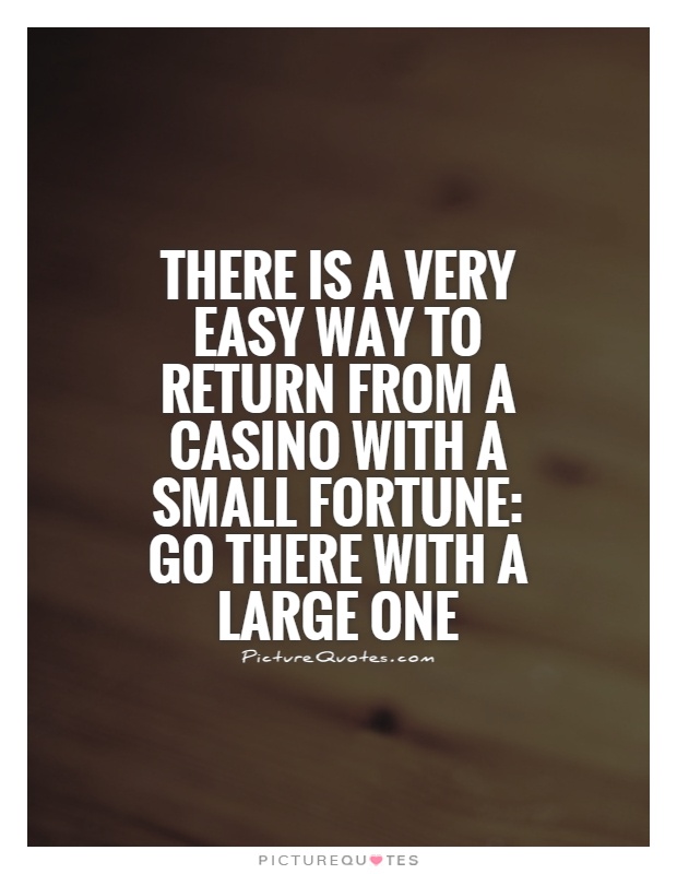 There is a very easy way to return form a casino with a small fortune; go there with a large one.