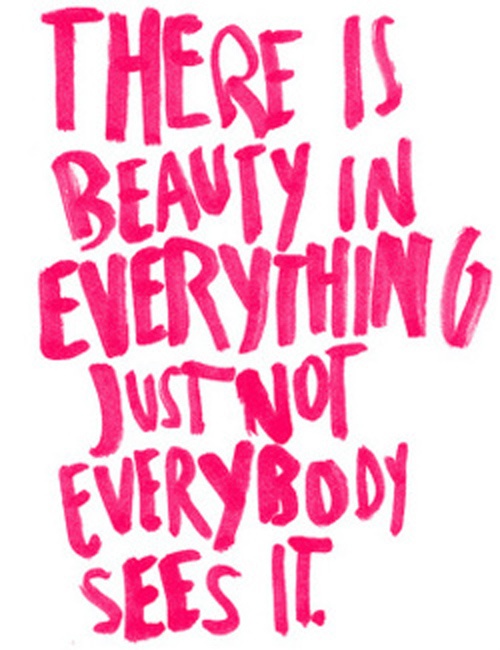 There is beauty in everything, just not everybody sees it