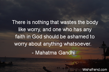 There is nothing that wastes the body like worry, and one who has any faith in God should be ashamed to worry about anything whatsoever. Mahatma Gandhi