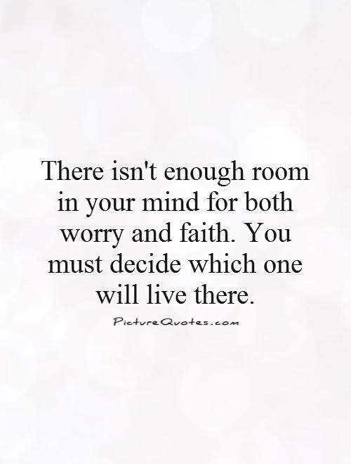 There isn't enough room in your mind for both worry & faith. You must decide which one will live there