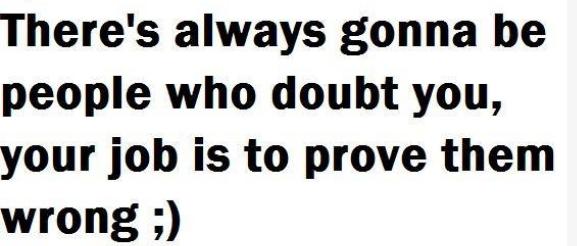 There's Always Gonna Be People Who Doubt You Your Job Is To Prove Them Wrong