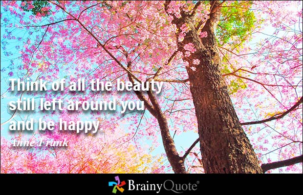 Think of all the beauty still left around you and be happy. Anne Frank