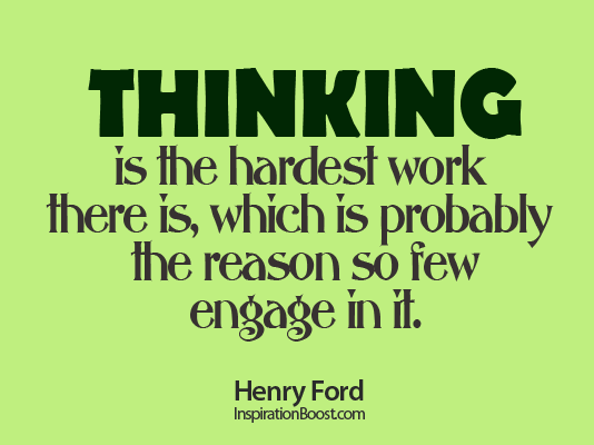 Thinking is the hardest work there is, which is probably the reason why so few engage in it. Henry Ford