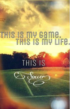 This is my game. This is my life. This is soccer