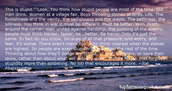 This is stupid.Look. You think how stupid people are most of the time. Old men drink. Women at a village fair. Boys throwing stones at birds. Life. The foolishness and the ... Joe Abercrombie