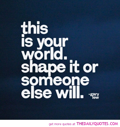 This is your world. shape it, or someone else will. Gary Lew