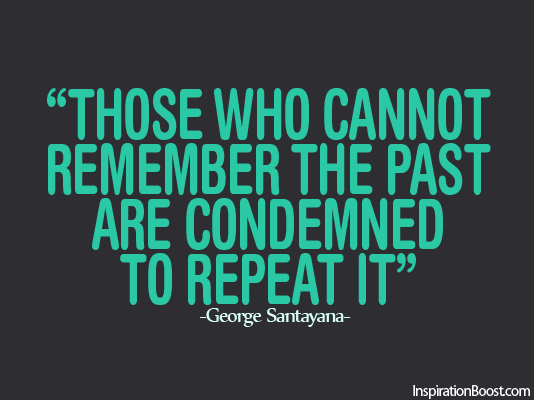 Those who do not remember the past are condemned to repeat it. George Santayana