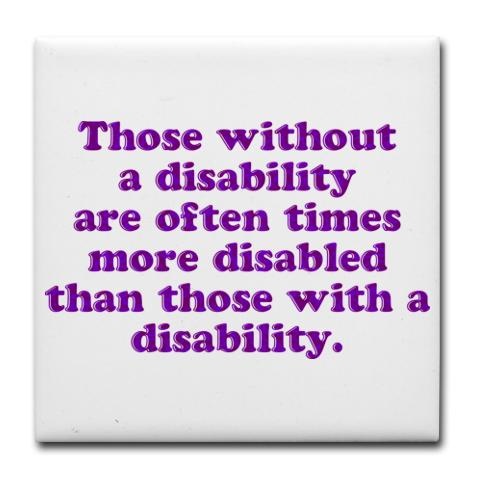 Those without a disability are often times more disabled than those with a disability.