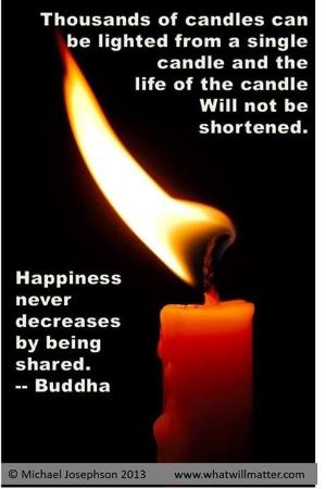 Thousands of candles can be lighted from a single candle, and the life of the candle will not be shortened. Happiness never decreases by being shared. Buddha