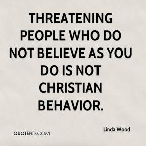 Threatening people who do not believe as you do is not Christian behavior. Linda Wood
