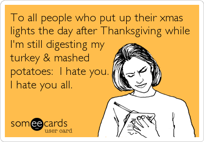 To All People Who Put Up Their Xmas Lights The Day After Thanksgiving While I'm Still Digesting My Turkey & Mashed Potatoes