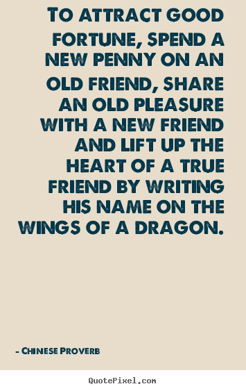 To attract good fortune, spend a new coin on an old friend, share an old pleasure with a new friend, and lift up the heart of a true friend by writing... Chinese Proverb