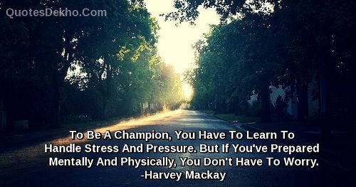 To be a champion, you have to learn to handle stress and pressure. But if you've prepared mentally and physically, you don't have to worry. Harvey Mackay