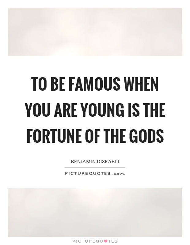 To be famous when you are young is the fortune of the gods. Benjamin Disraeli