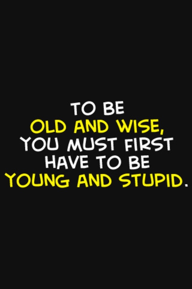 To be old and wise, you must first have to be young and stupid