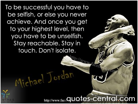 To be successful you have to be selfish, or else you never achieve. And once you get to your highest level, then you have to be unselfish... Michael Jordan