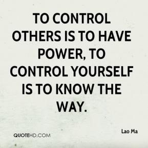 To control others is to have power, to control yourself is to know the way. Lao Ma
