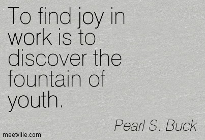 To find joy in work is to discover the fountain of youth. Pearl S. Buck