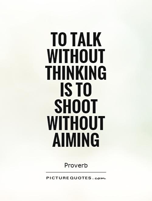 To talk without thinking is to shoot without aiming