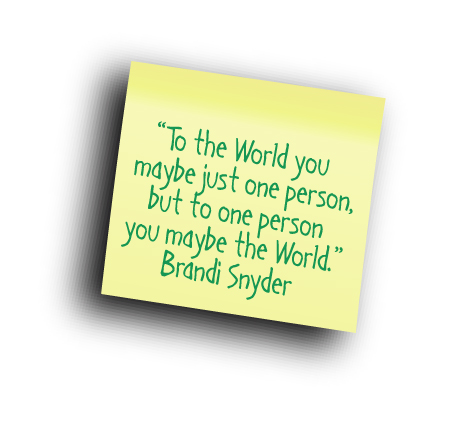 To the world you may be one person but to one person you may be the world. Brandi Snyder