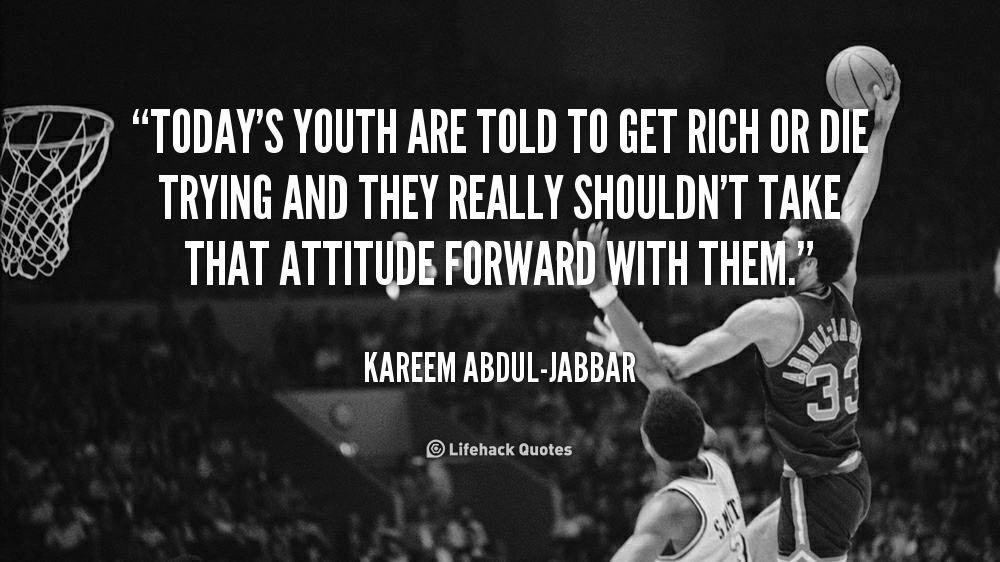 Today's youth are told to get rich or die trying and they really shouldn't take that attitude forward with them. Kareem Abdul-Jabbar