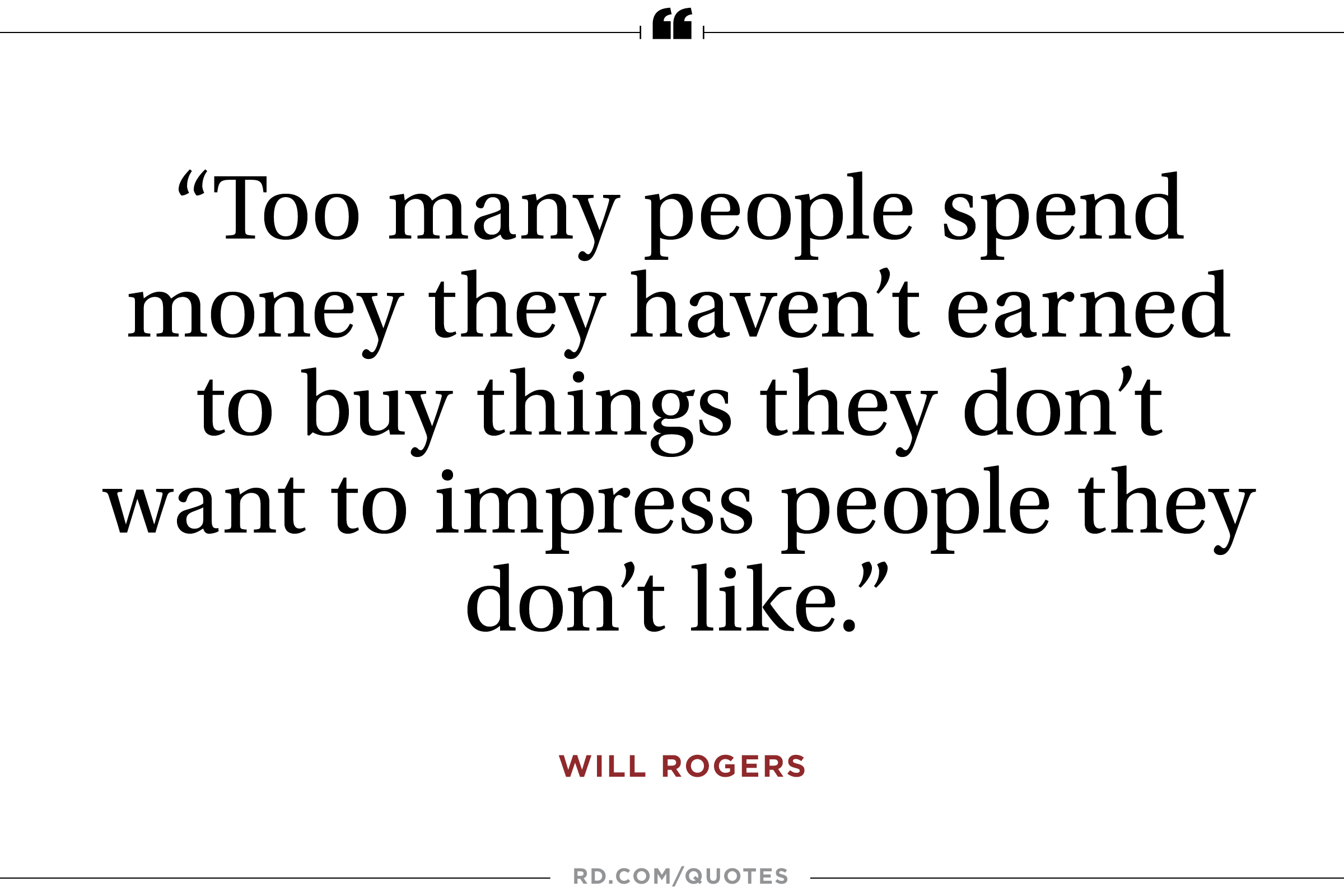 Too many people spend money they haven't earned to buy things they don't want to impress people they don't like. Will Rogers