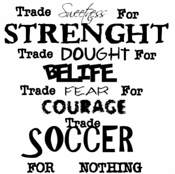 Trade Sweetness For Strength Trade Doubt For Belief Trade Fear Courage Trade Soccer For Nothing